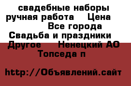 свадебные наборы(ручная работа) › Цена ­ 1 200 - Все города Свадьба и праздники » Другое   . Ненецкий АО,Топседа п.